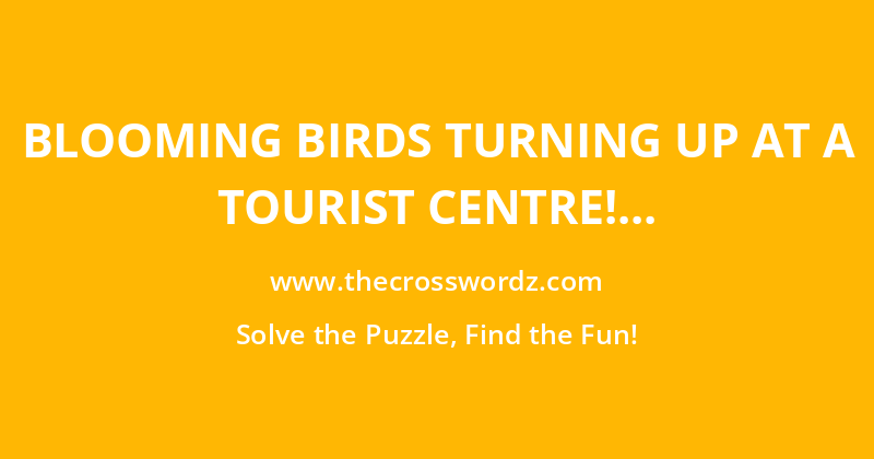 Blooming birds turning up at a tourist centre! crossword