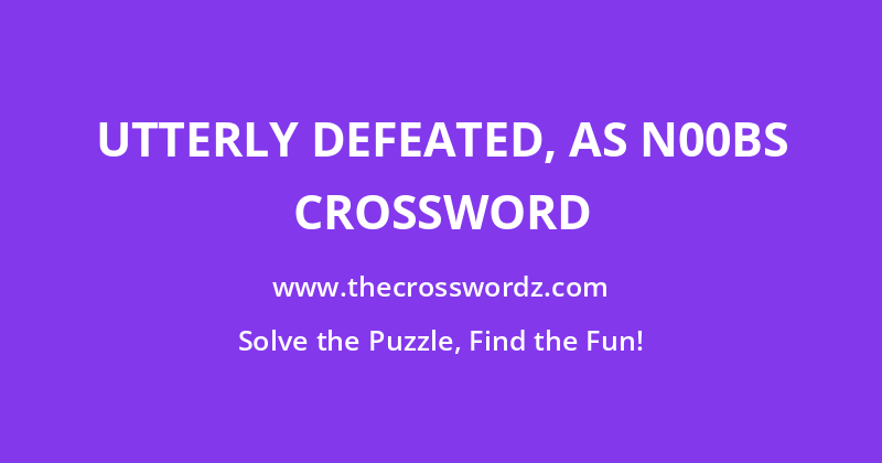 Utterly defeated, as n00bs crossword