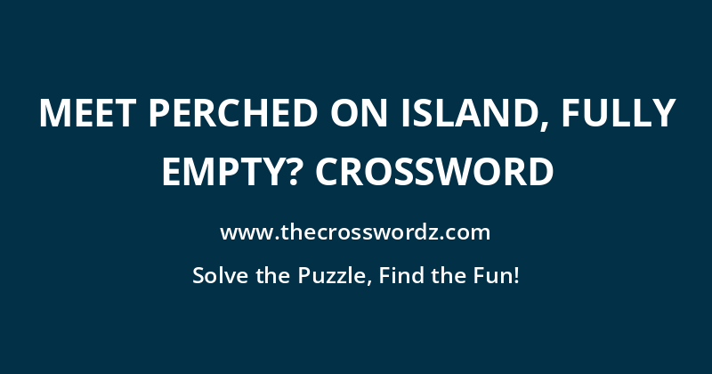 Meet perched on island, fully empty? crossword