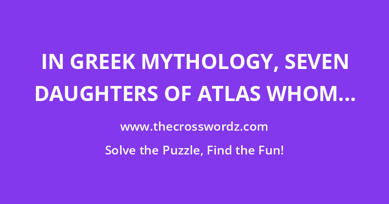 In Greek mythology, seven daughters of Atlas whom Zeus placed among the stars after death crossword