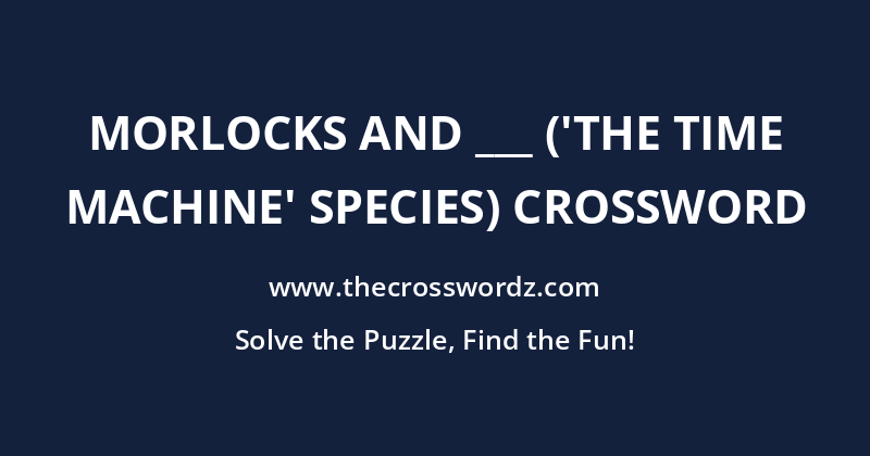 Morlocks and ___ (‘The Time Machine’ species) crossword