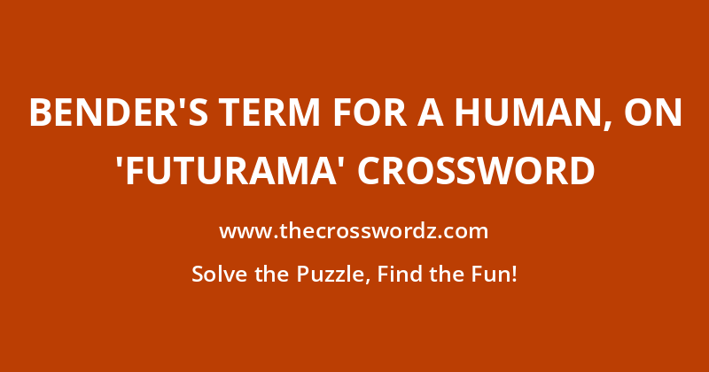 Bender’s term for a human, on ‘Futurama’ crossword