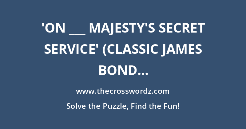 ‘On ___ Majesty’s Secret Service’ (classic James Bond film) crossword