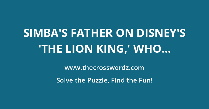 Simba’s father on Disney’s ‘The Lion King,’ who is a lion crossword