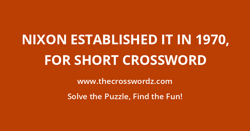 Nixon established it in 1970, for short crossword