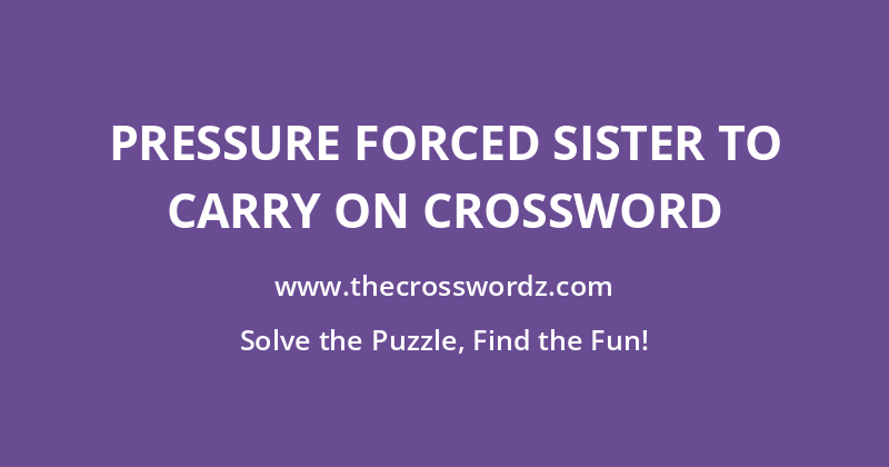 Pressure forced sister to carry on crossword