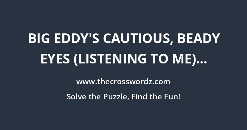 Big Eddy’s cautious, beady eyes (listening to me) crossword