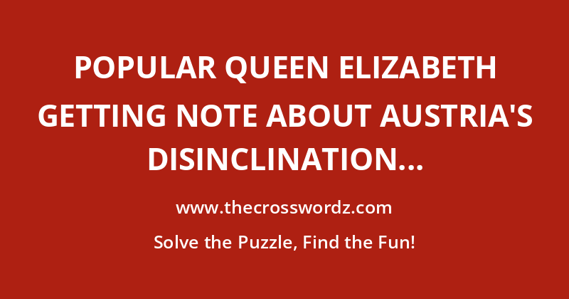 Popular Queen Elizabeth getting note about Austria’s disinclination to act crossword
