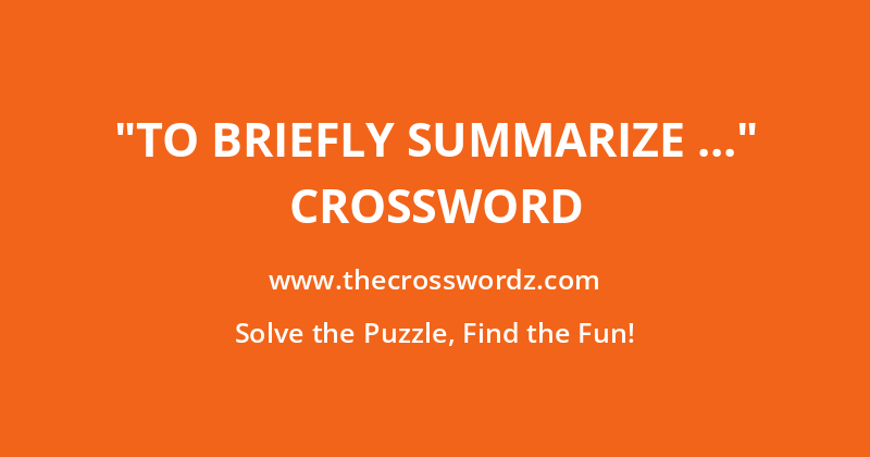 “To briefly summarize …” crossword