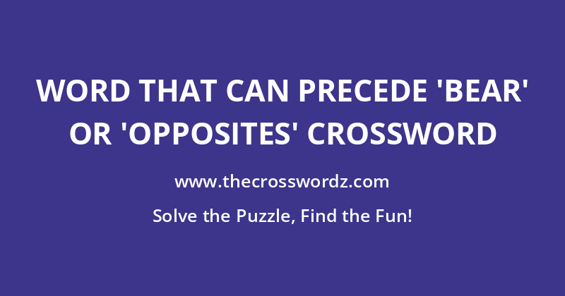 Word that can precede ‘bear’ or ‘opposites’ crossword