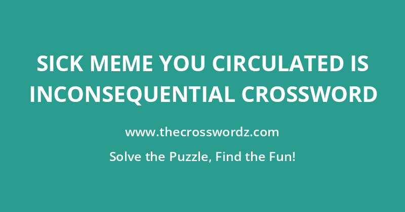Sick meme you circulated is inconsequential crossword