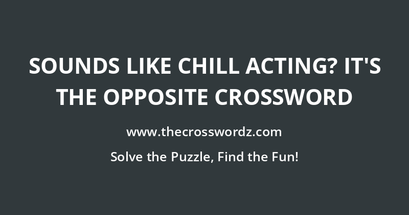 Sounds like chill acting? It’s the opposite crossword