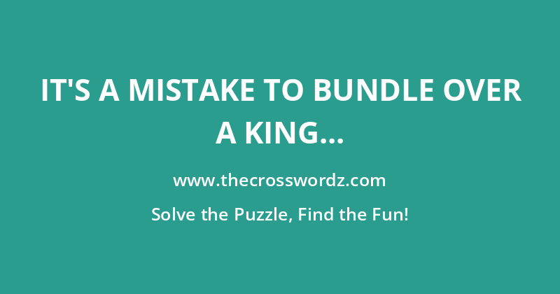 It’s a mistake to bundle over a king crossword