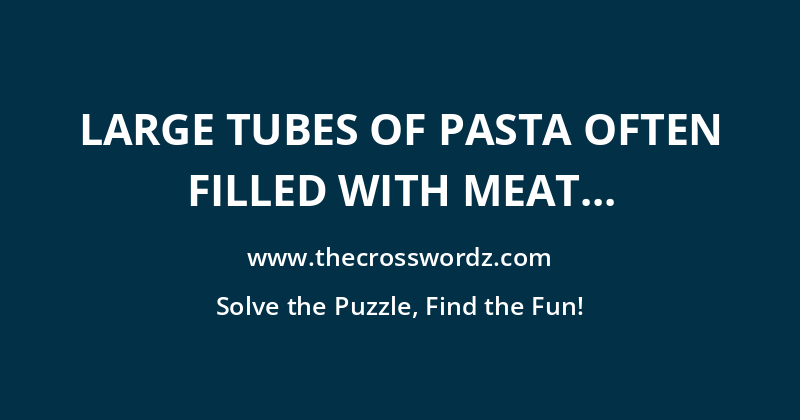 Large tubes of pasta often filled with meat or cheese crossword