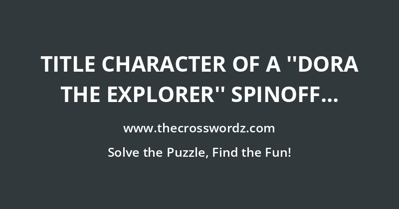 Title character of a ”Dora the Explorer” spinoff crossword