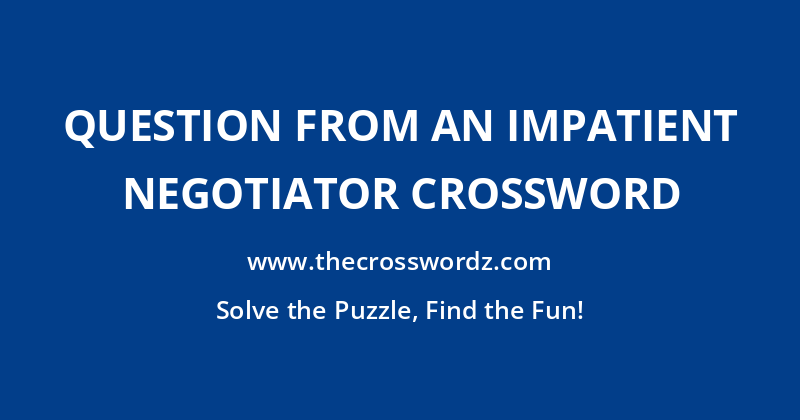 Question from an impatient negotiator crossword