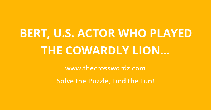 Bert, U.S. actor who played the Cowardly Lion in the 1939 film The Wizard of Oz crossword