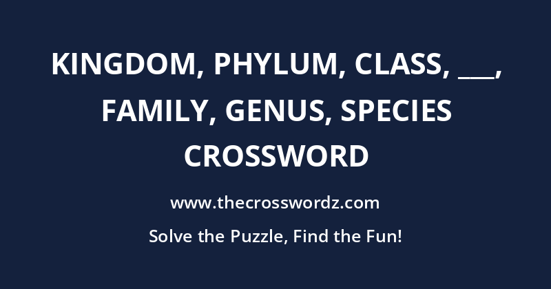 Kingdom, phylum, class, ___, family, genus, species crossword