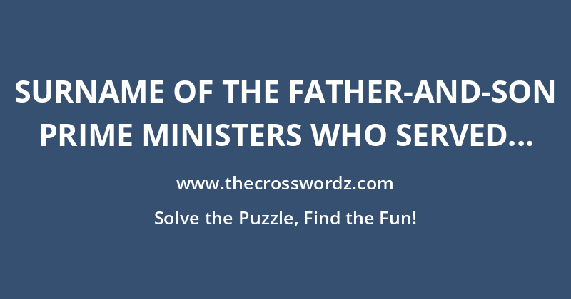 Surname of the father-and-son prime ministers who served for more than 21 years in total crossword
