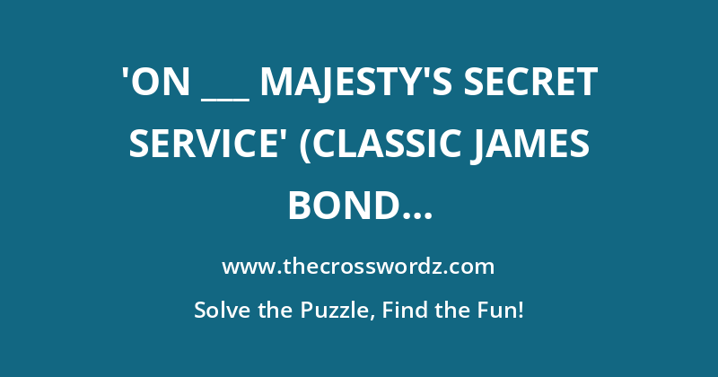 ‘On ___ Majesty’s Secret Service’ (classic James Bond film) crossword