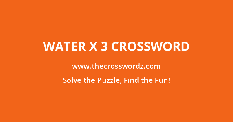 Water x 3 crossword