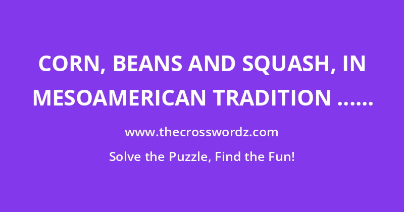 Corn, beans and squash, in Mesoamerican tradition … or a hint to six answers in this puzzle crossword