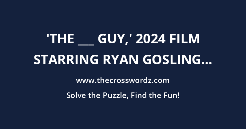 ‘The ___ Guy,’ 2024 film starring Ryan Gosling that features a fake sci-fi film called ‘Metalstorm’ crossword