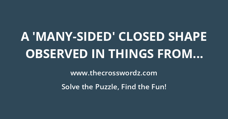 A ‘many-sided’ closed shape observed in things from a crystal, honeycomb, snowflake or star fruit slice to a column of basalt rock, frozen puddle, plant stem crosssection or slither of cracked ice crossword