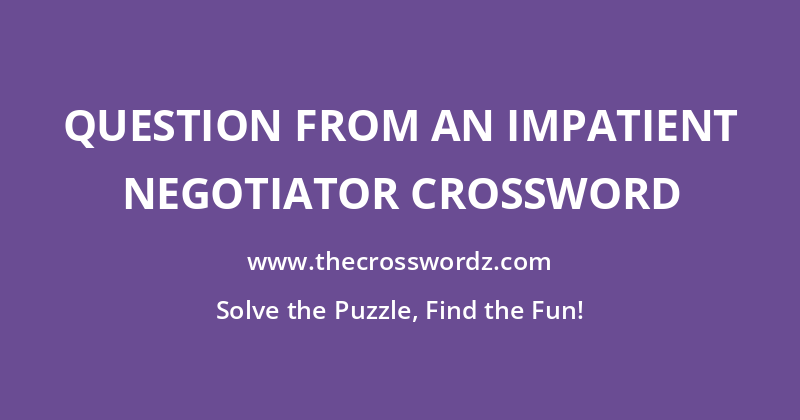 Question from an impatient negotiator crossword