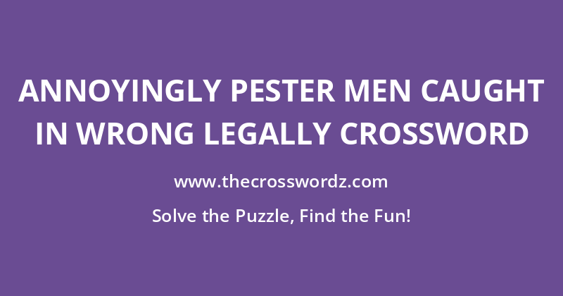 Annoyingly pester men caught in wrong legally crossword
