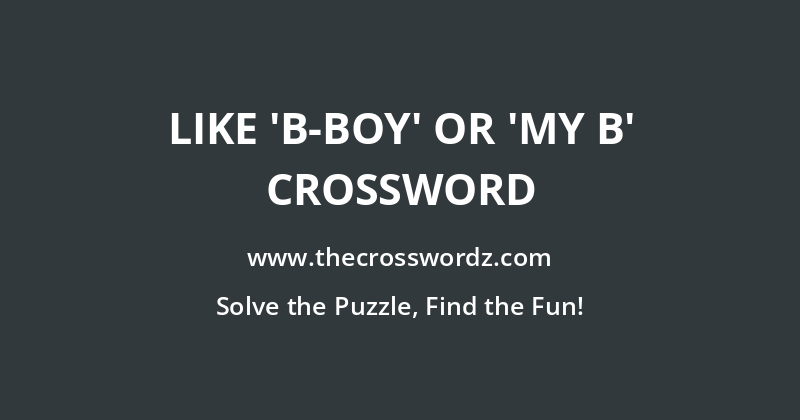 Like ‘b-boy’ or ‘my b’ crossword
