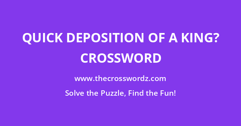 Quick deposition of a king? crossword