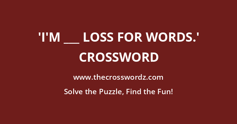 ‘I’m ___ loss for words.’ crossword
