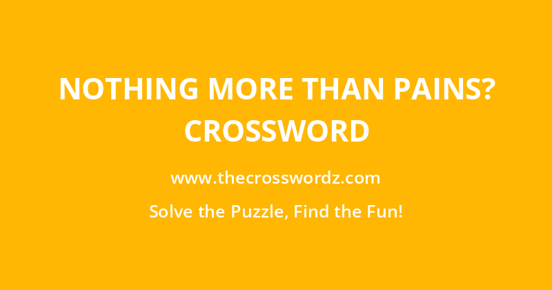 Nothing more than pains? crossword