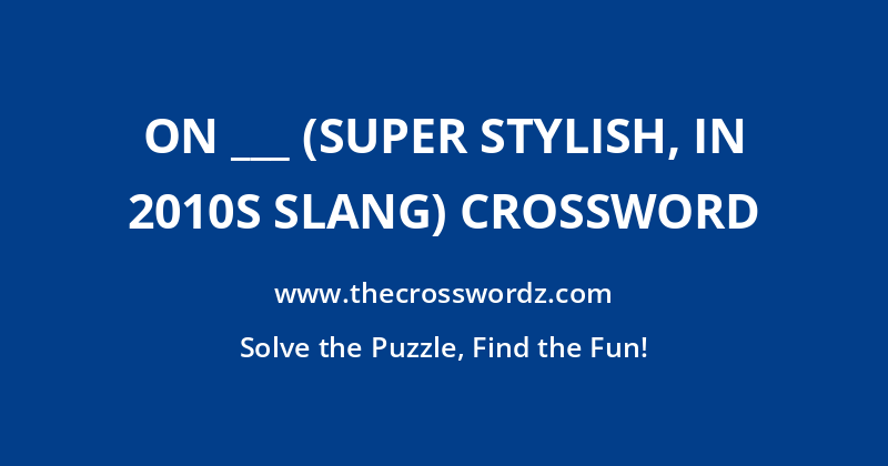 On ___ (super stylish, in 2010s slang) crossword