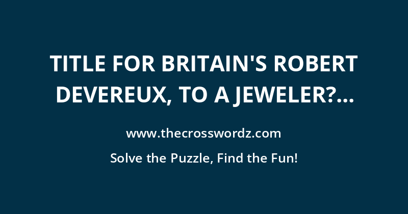 Title for Britain’s Robert Devereux, to a jeweler? crossword