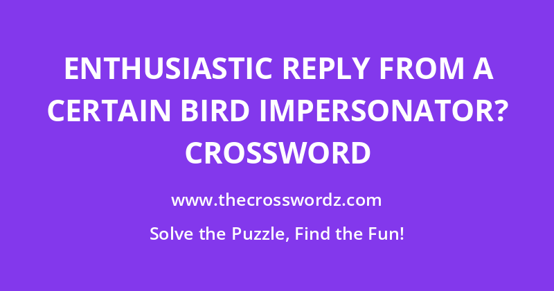Enthusiastic reply from a certain bird impersonator? crossword