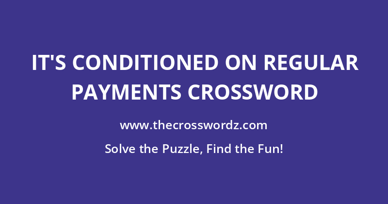 It’s conditioned on regular payments crossword