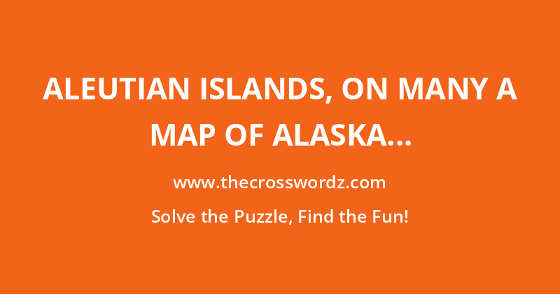 Aleutian Islands, on many a map of Alaska crossword