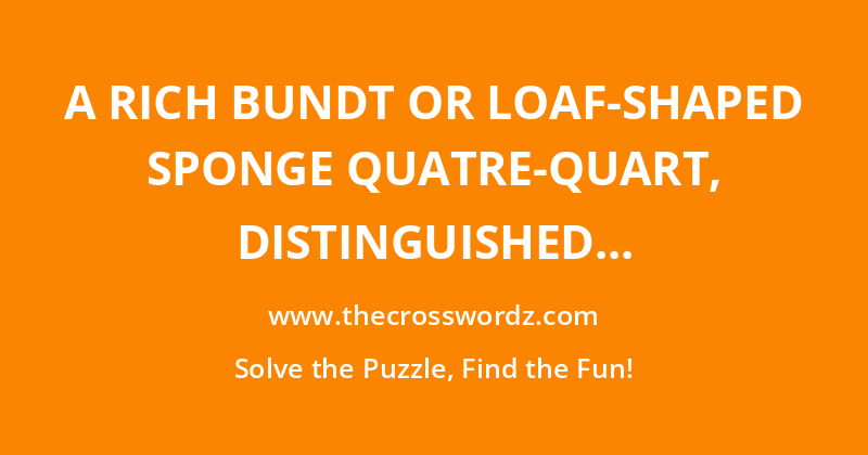 A rich bundt or loaf-shaped sponge quatre-quart, distinguished by being made with 1lb each of butter, eggs, flour and sugar crossword