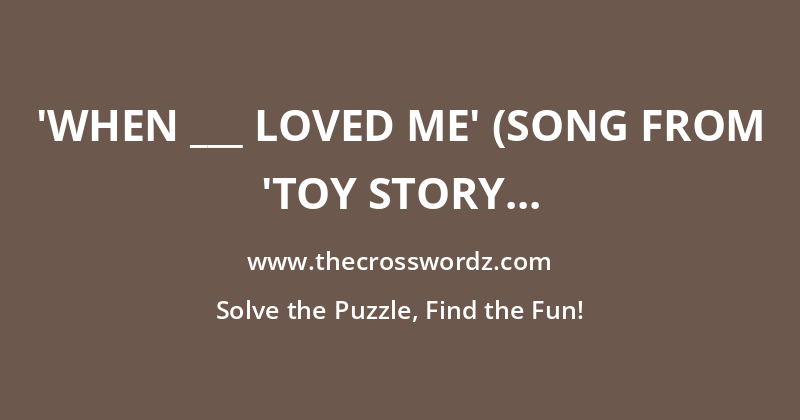 ‘When ___ Loved Me’ (song from ‘Toy Story 2’) crossword