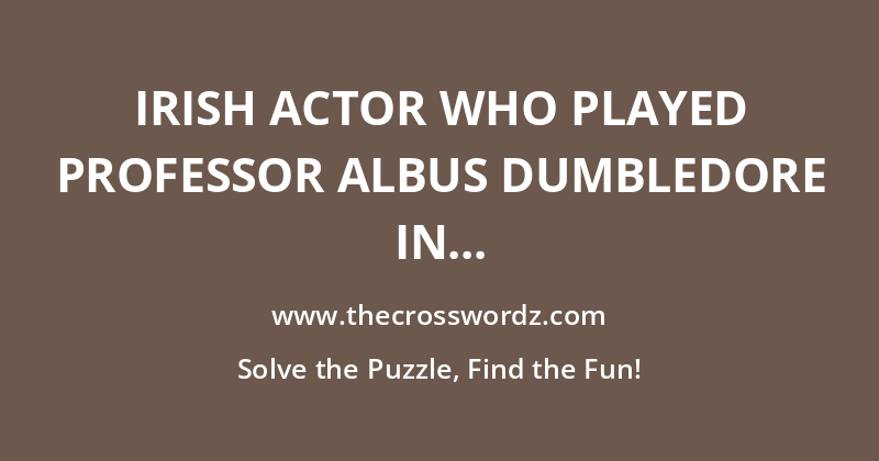Irish actor who played Professor Albus Dumbledore in the last six Harry Potter films, replacing the late “16 Across” crossword