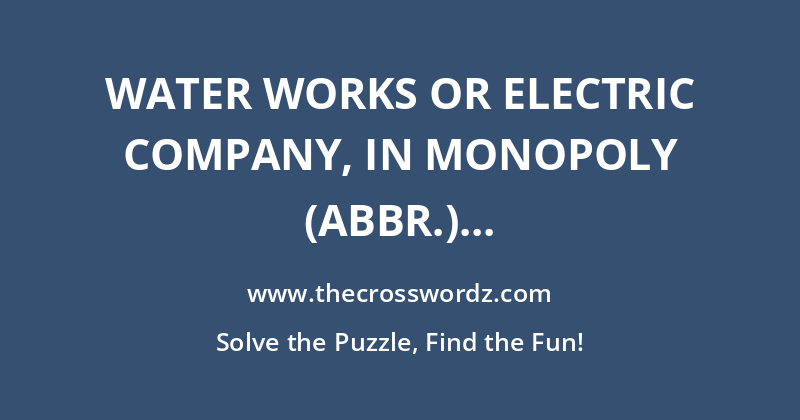 Water Works or Electric Company, in Monopoly (Abbr.) crossword