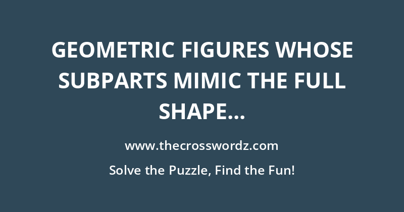 Geometric figures whose subparts mimic the full shape crossword