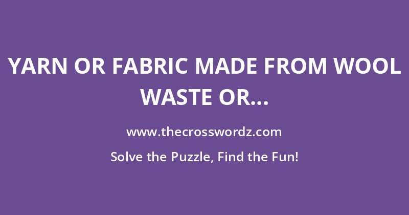 Yarn or fabric made from wool waste or clippings crossword