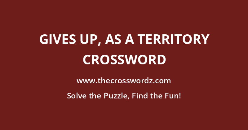 Gives up, as a territory crossword