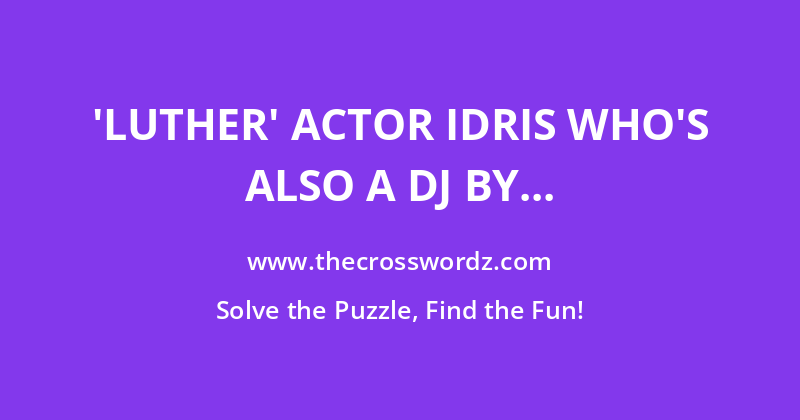 ‘Luther’ actor Idris who’s also a DJ by the moniker ‘DJ Big Driis’ crossword